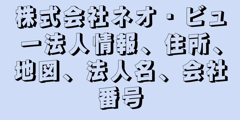 株式会社ネオ・ビュー法人情報、住所、地図、法人名、会社番号