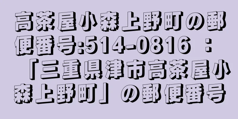 高茶屋小森上野町の郵便番号:514-0816 ： 「三重県津市高茶屋小森上野町」の郵便番号