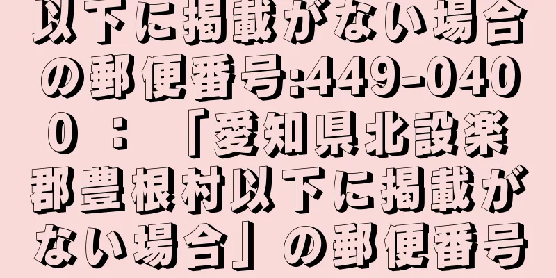 以下に掲載がない場合の郵便番号:449-0400 ： 「愛知県北設楽郡豊根村以下に掲載がない場合」の郵便番号