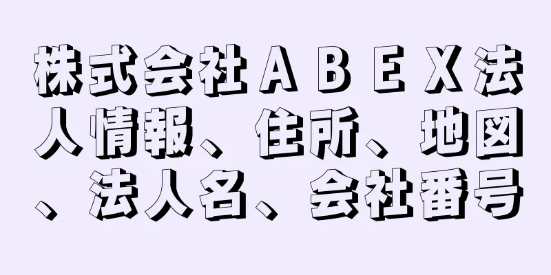 株式会社ＡＢＥＸ法人情報、住所、地図、法人名、会社番号