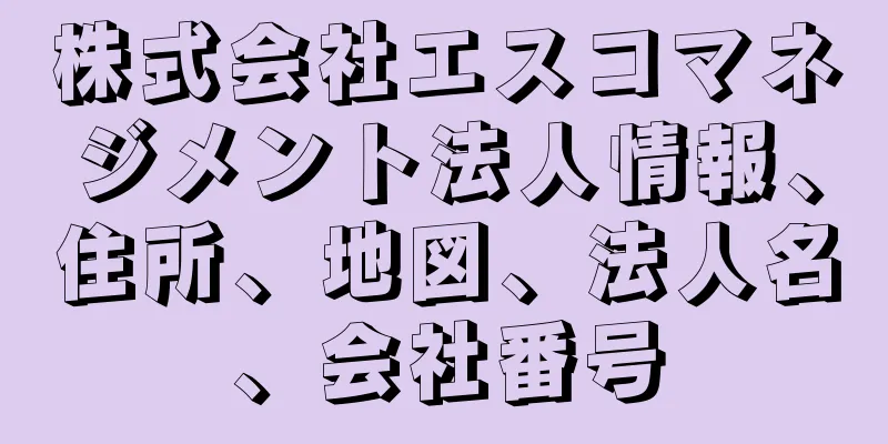 株式会社エスコマネジメント法人情報、住所、地図、法人名、会社番号