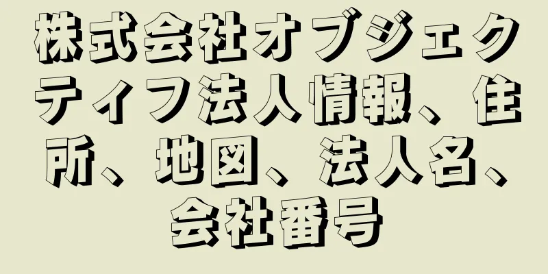株式会社オブジェクティフ法人情報、住所、地図、法人名、会社番号