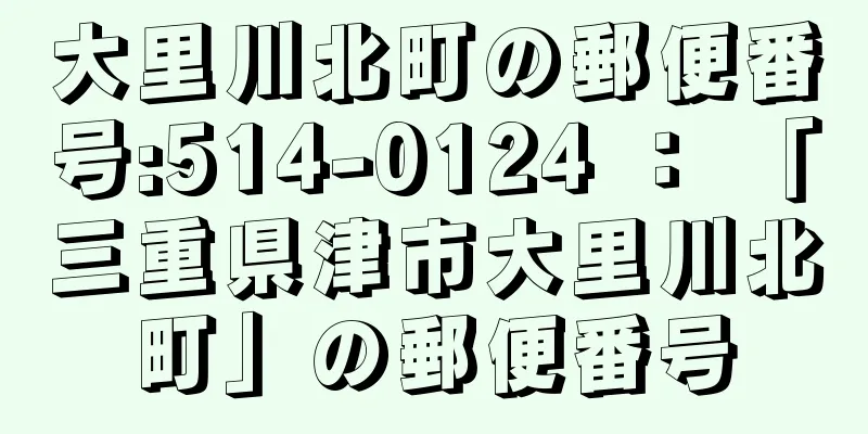 大里川北町の郵便番号:514-0124 ： 「三重県津市大里川北町」の郵便番号