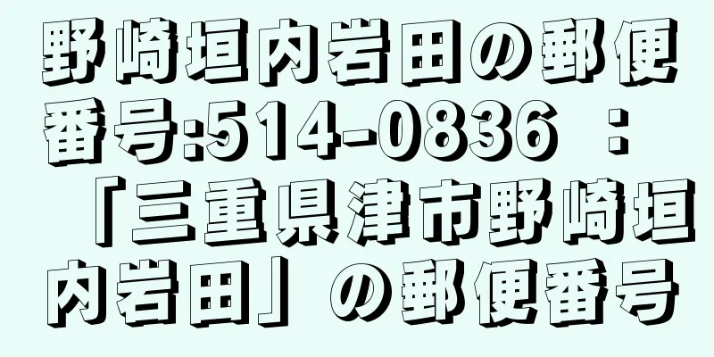 野崎垣内岩田の郵便番号:514-0836 ： 「三重県津市野崎垣内岩田」の郵便番号