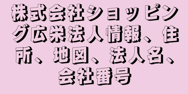 株式会社ショッピング広栄法人情報、住所、地図、法人名、会社番号