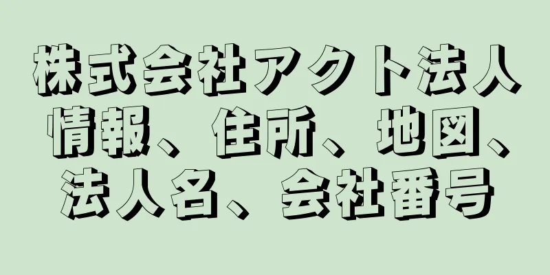 株式会社アクト法人情報、住所、地図、法人名、会社番号