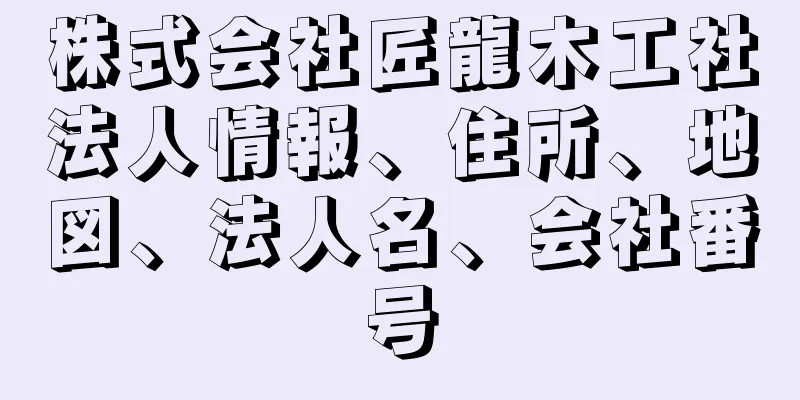 株式会社匠龍木工社法人情報、住所、地図、法人名、会社番号