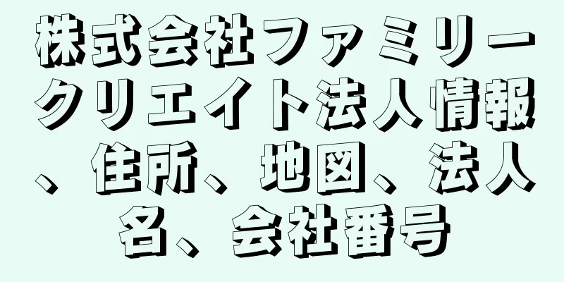 株式会社ファミリークリエイト法人情報、住所、地図、法人名、会社番号