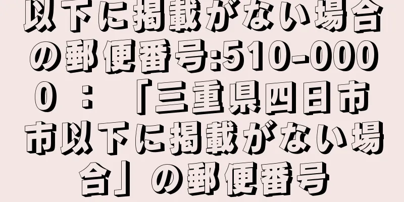 以下に掲載がない場合の郵便番号:510-0000 ： 「三重県四日市市以下に掲載がない場合」の郵便番号