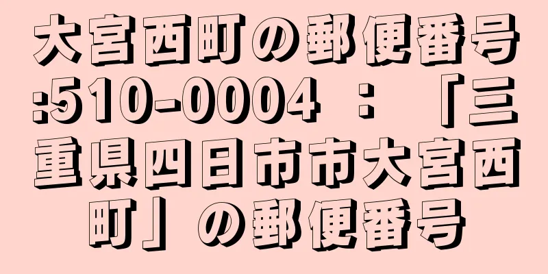 大宮西町の郵便番号:510-0004 ： 「三重県四日市市大宮西町」の郵便番号