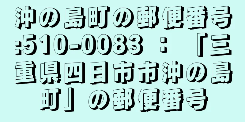 沖の島町の郵便番号:510-0083 ： 「三重県四日市市沖の島町」の郵便番号