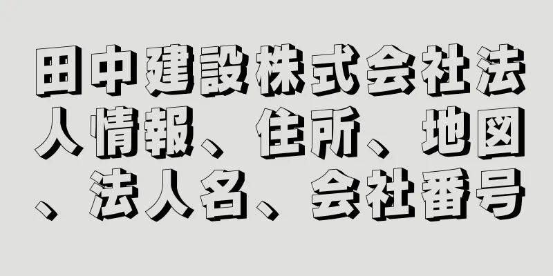 田中建設株式会社法人情報、住所、地図、法人名、会社番号