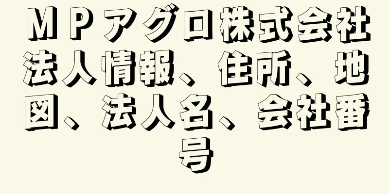 ＭＰアグロ株式会社法人情報、住所、地図、法人名、会社番号