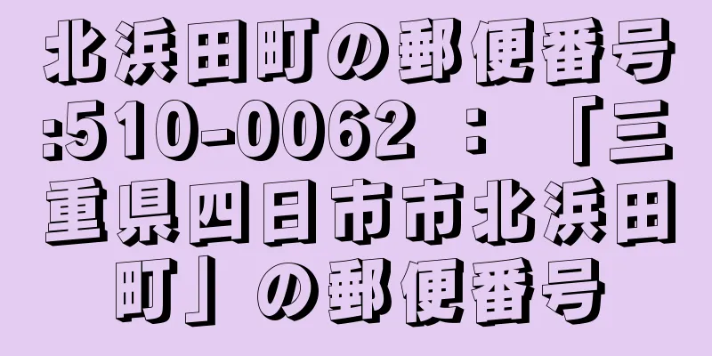 北浜田町の郵便番号:510-0062 ： 「三重県四日市市北浜田町」の郵便番号