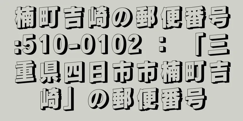 楠町吉崎の郵便番号:510-0102 ： 「三重県四日市市楠町吉崎」の郵便番号