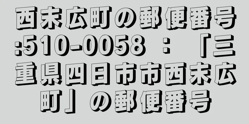 西末広町の郵便番号:510-0058 ： 「三重県四日市市西末広町」の郵便番号