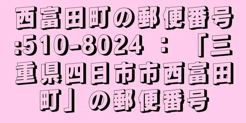 西富田町の郵便番号:510-8024 ： 「三重県四日市市西富田町」の郵便番号