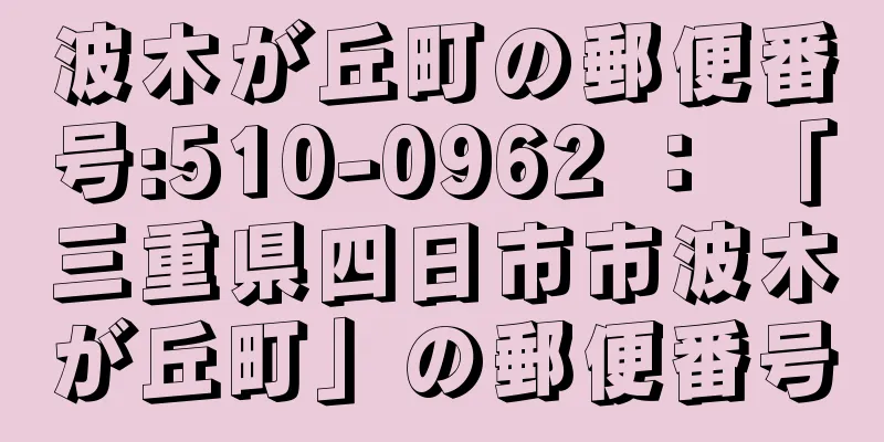 波木が丘町の郵便番号:510-0962 ： 「三重県四日市市波木が丘町」の郵便番号