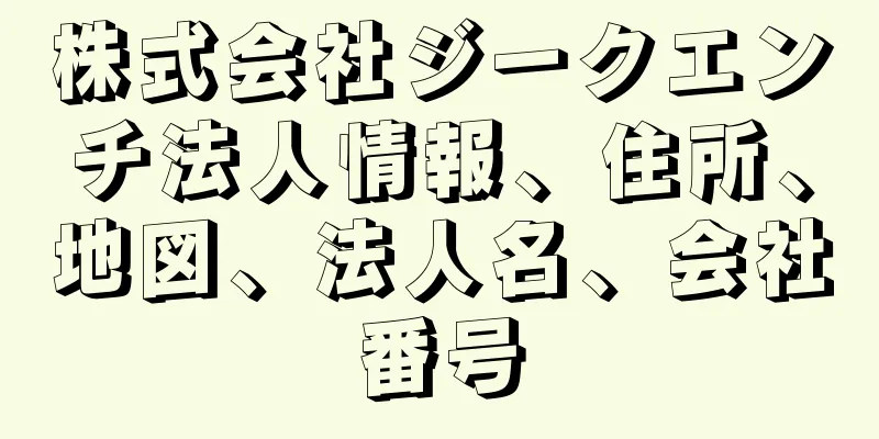 株式会社ジークエンチ法人情報、住所、地図、法人名、会社番号