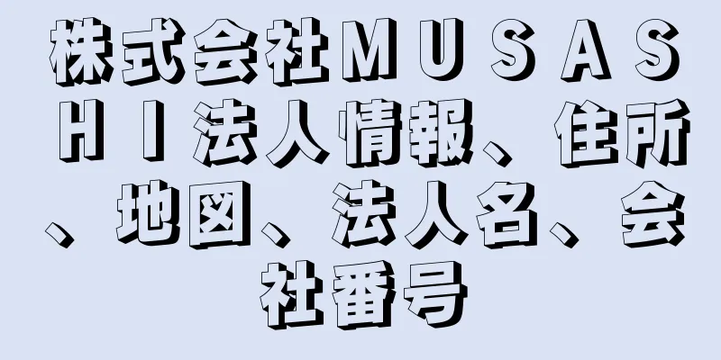 株式会社ＭＵＳＡＳＨＩ法人情報、住所、地図、法人名、会社番号