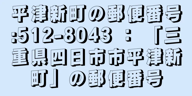 平津新町の郵便番号:512-8043 ： 「三重県四日市市平津新町」の郵便番号