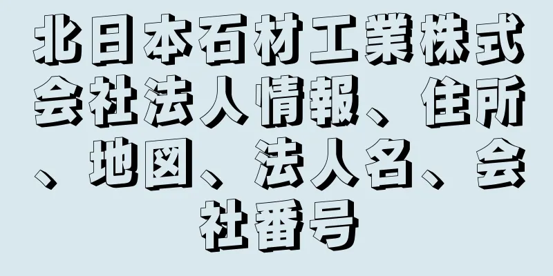 北日本石材工業株式会社法人情報、住所、地図、法人名、会社番号