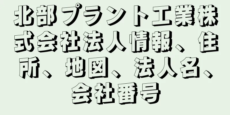 北部プラント工業株式会社法人情報、住所、地図、法人名、会社番号