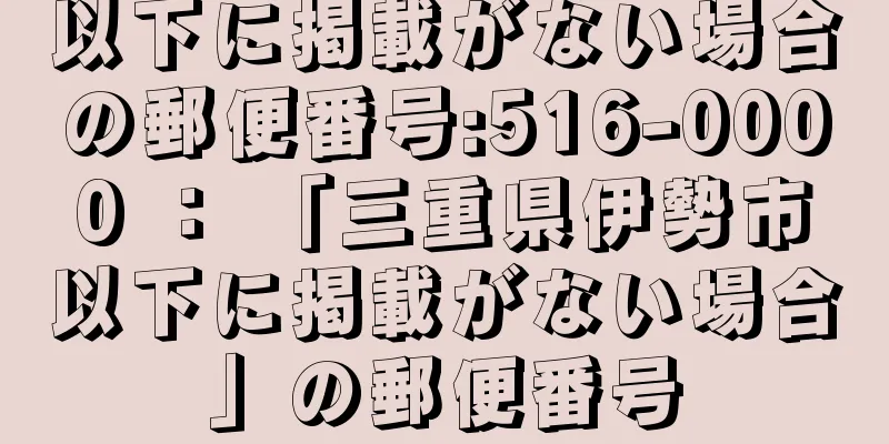 以下に掲載がない場合の郵便番号:516-0000 ： 「三重県伊勢市以下に掲載がない場合」の郵便番号