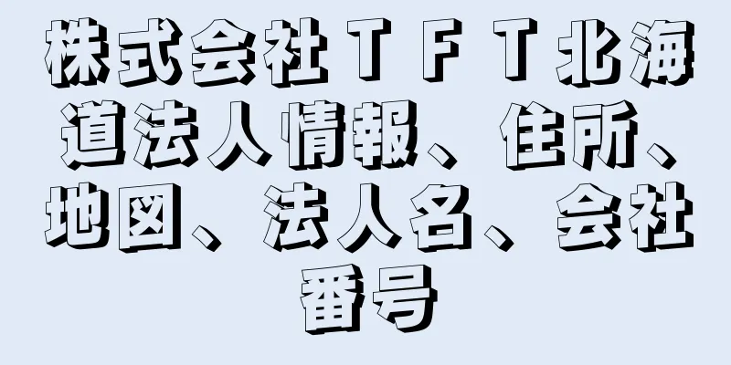 株式会社ＴＦＴ北海道法人情報、住所、地図、法人名、会社番号