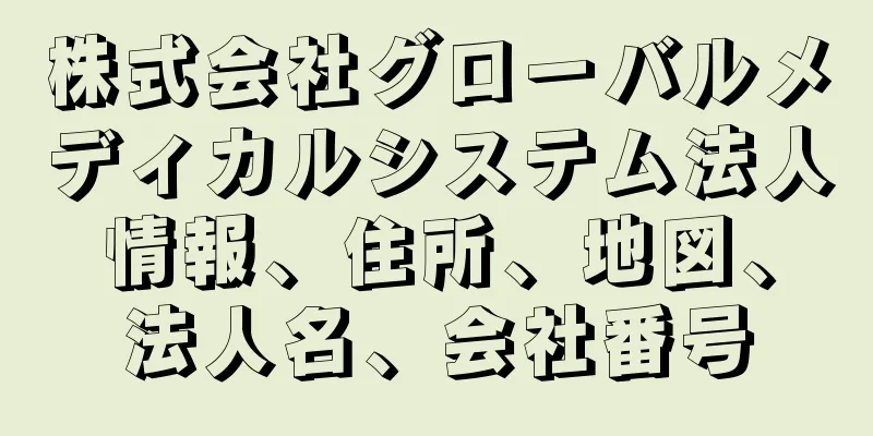 株式会社グローバルメディカルシステム法人情報、住所、地図、法人名、会社番号