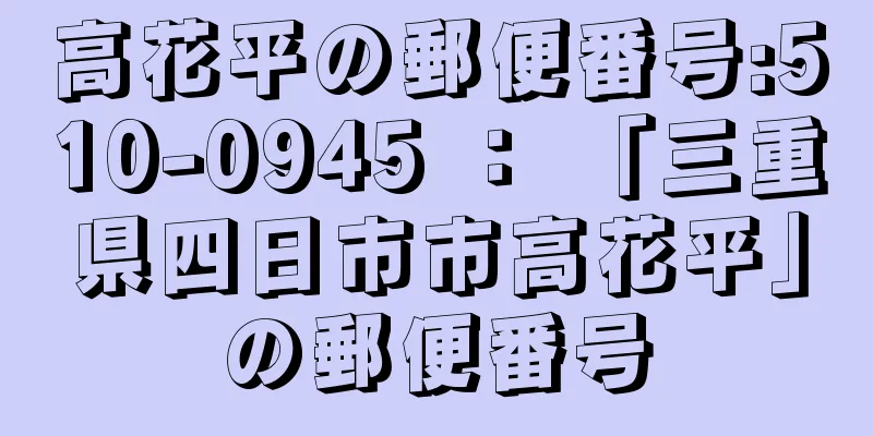 高花平の郵便番号:510-0945 ： 「三重県四日市市高花平」の郵便番号