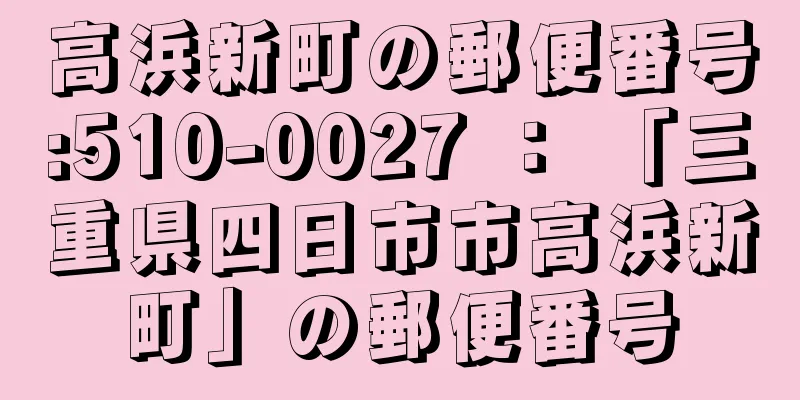 高浜新町の郵便番号:510-0027 ： 「三重県四日市市高浜新町」の郵便番号