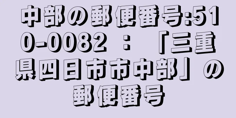 中部の郵便番号:510-0082 ： 「三重県四日市市中部」の郵便番号