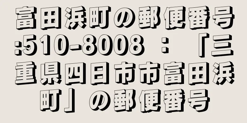 富田浜町の郵便番号:510-8008 ： 「三重県四日市市富田浜町」の郵便番号