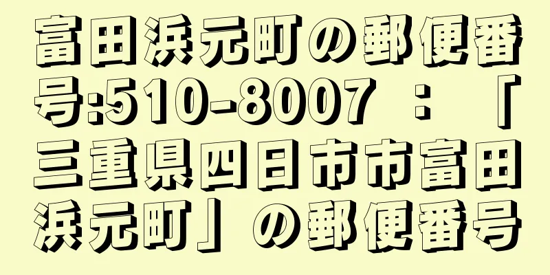 富田浜元町の郵便番号:510-8007 ： 「三重県四日市市富田浜元町」の郵便番号