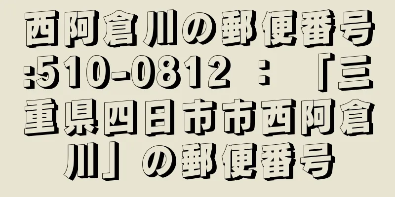 西阿倉川の郵便番号:510-0812 ： 「三重県四日市市西阿倉川」の郵便番号