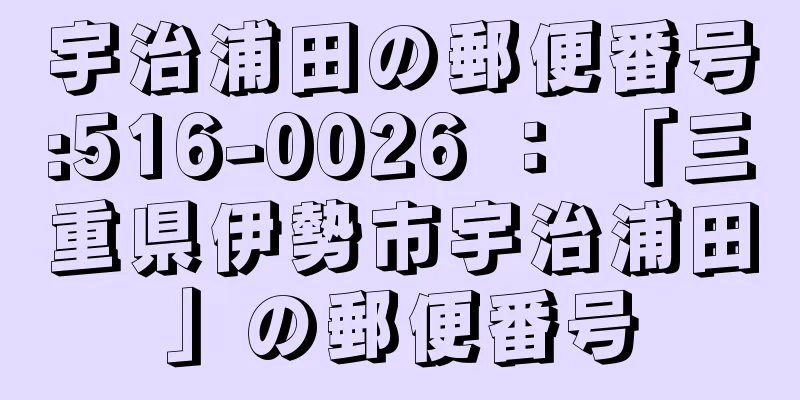 宇治浦田の郵便番号:516-0026 ： 「三重県伊勢市宇治浦田」の郵便番号