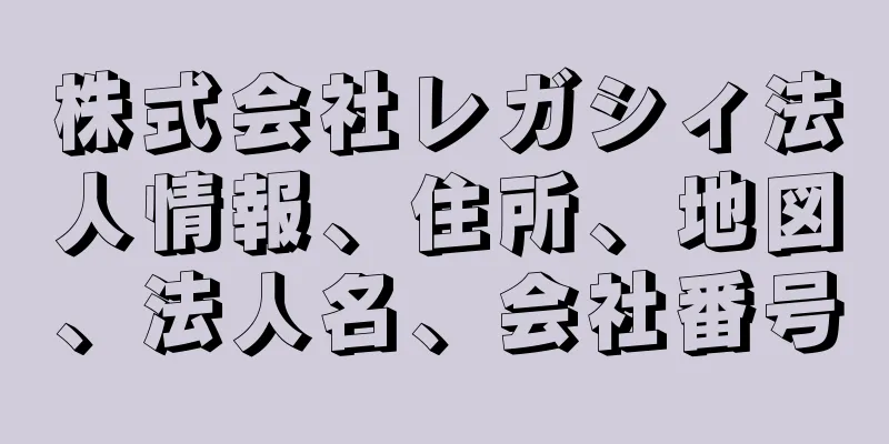 株式会社レガシィ法人情報、住所、地図、法人名、会社番号