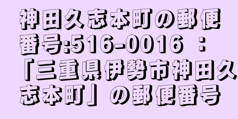 神田久志本町の郵便番号:516-0016 ： 「三重県伊勢市神田久志本町」の郵便番号