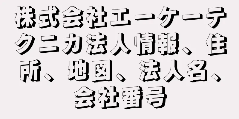 株式会社エーケーテクニカ法人情報、住所、地図、法人名、会社番号