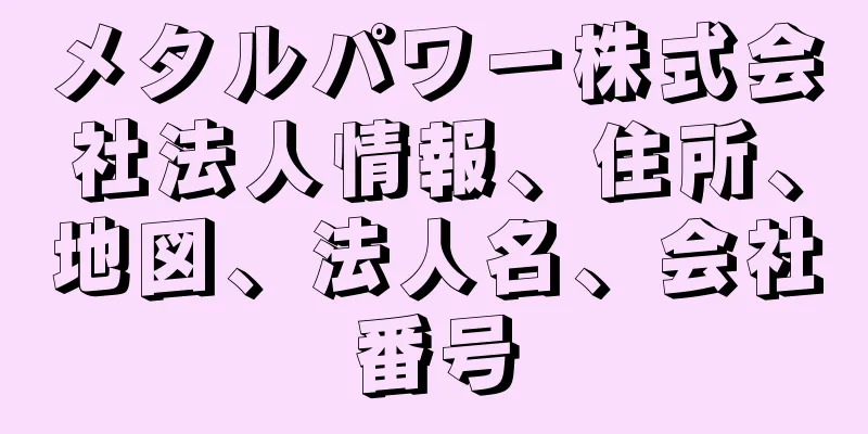 メタルパワー株式会社法人情報、住所、地図、法人名、会社番号