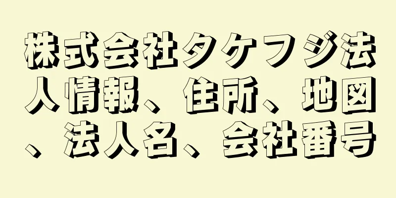 株式会社タケフジ法人情報、住所、地図、法人名、会社番号