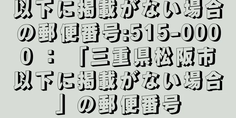 以下に掲載がない場合の郵便番号:515-0000 ： 「三重県松阪市以下に掲載がない場合」の郵便番号