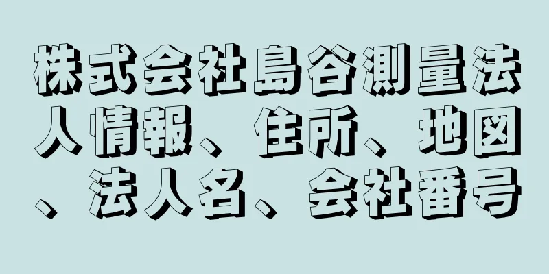 株式会社島谷測量法人情報、住所、地図、法人名、会社番号