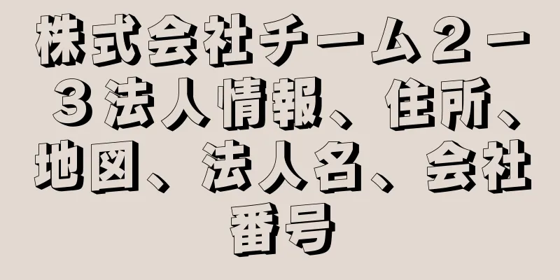 株式会社チーム２－３法人情報、住所、地図、法人名、会社番号