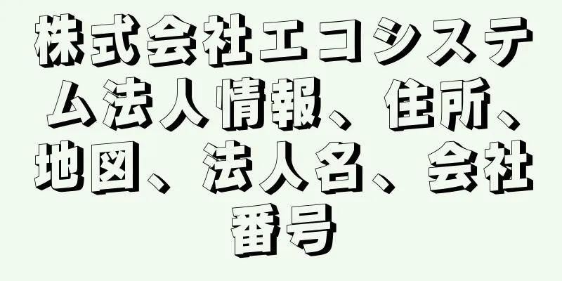 株式会社エコシステム法人情報、住所、地図、法人名、会社番号