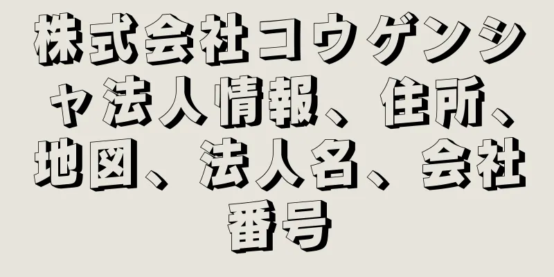 株式会社コウゲンシャ法人情報、住所、地図、法人名、会社番号