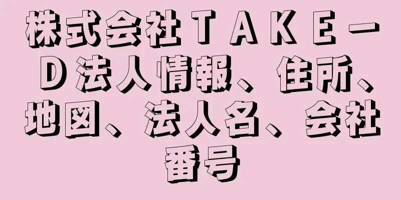 株式会社ＴＡＫＥ－Ｄ法人情報、住所、地図、法人名、会社番号