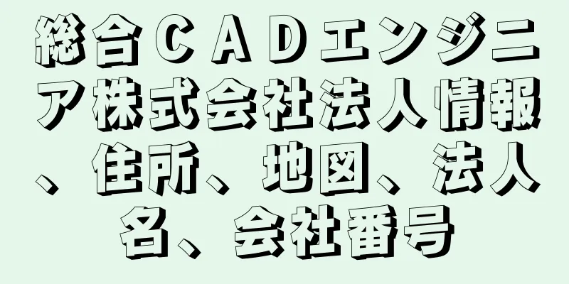 総合ＣＡＤエンジニア株式会社法人情報、住所、地図、法人名、会社番号