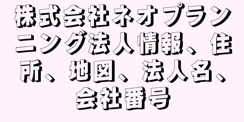 株式会社ネオプランニング法人情報、住所、地図、法人名、会社番号